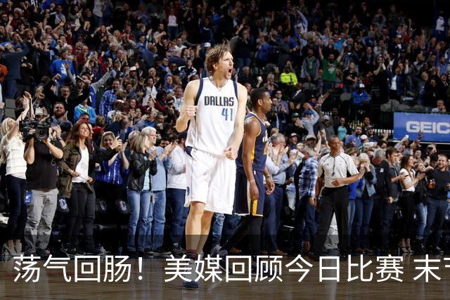 荡气回肠！美媒回顾今日比赛 末节最后3分钟每个回合都很关键啊！