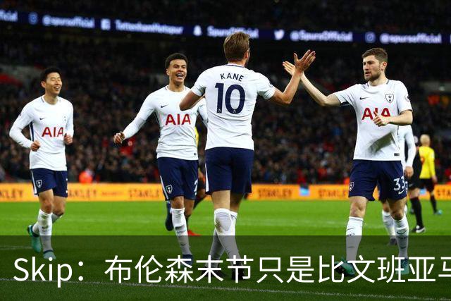 Skip：布伦森末节只是比文班亚马少犯了点错 尼克斯主场压力更大